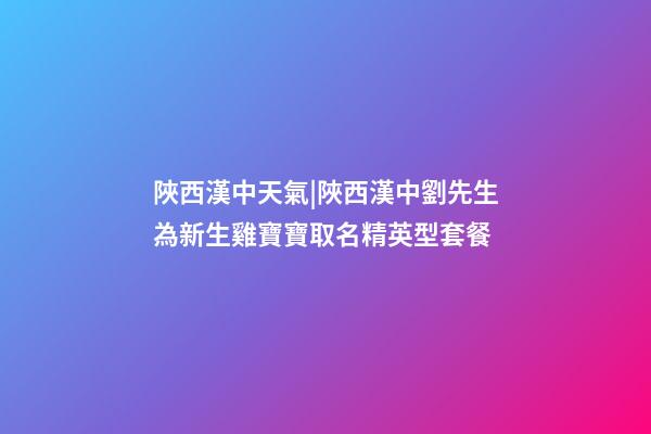 陜西漢中天氣|陜西漢中劉先生為新生雞寶寶取名精英型套餐-第1張-公司起名-玄機派